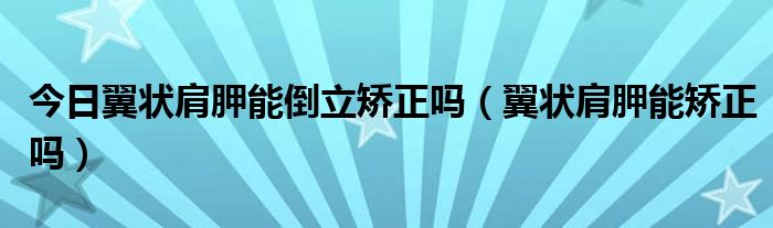 今日翼状肩胛能倒立矫正吗（翼状肩胛能矫正吗）