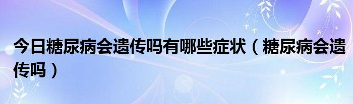 今日糖尿病会遗传吗有哪些症状（糖尿病会遗传吗）