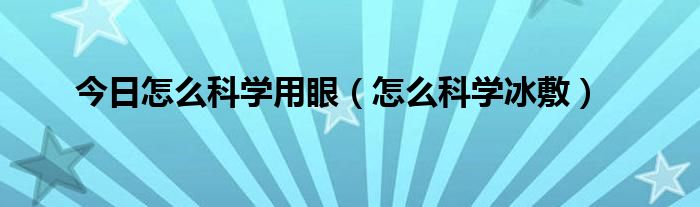 今日怎么科学用眼（怎么科学冰敷）