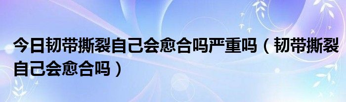 今日韧带撕裂自己会愈合吗严重吗（韧带撕裂自己会愈合吗）