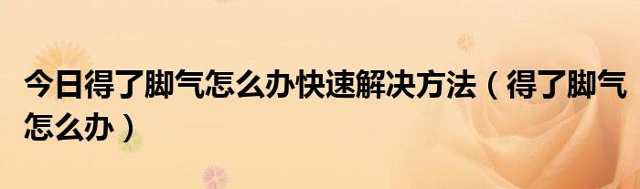 今日得了脚气怎么办快速解决方法（得了脚气怎么办）