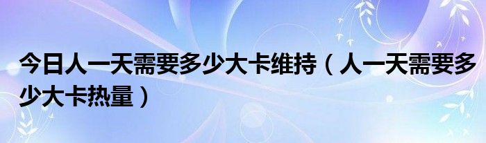 今日人一天需要多少大卡维持（人一天需要多少大卡热量）