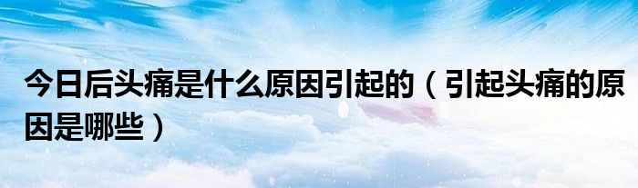 今日后头痛是什么原因引起的（引起头痛的原因是哪些）