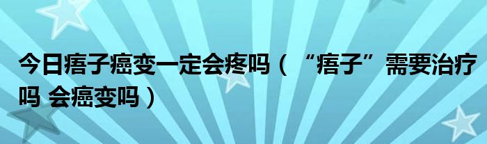 今日痦子癌变一定会疼吗（“痦子”需要治疗吗 会癌变吗）