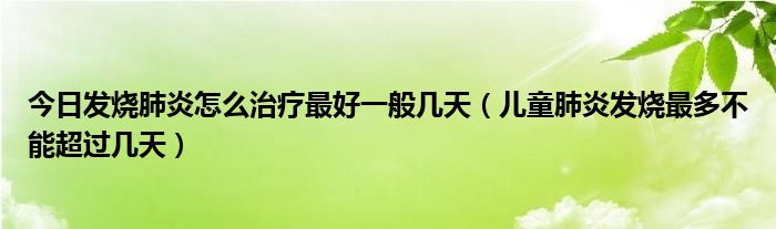 今日发烧肺炎怎么治疗最好一般几天（儿童肺炎发烧最多不能超过几天）