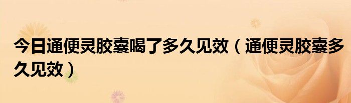 今日通便灵胶囊喝了多久见效（通便灵胶囊多久见效）