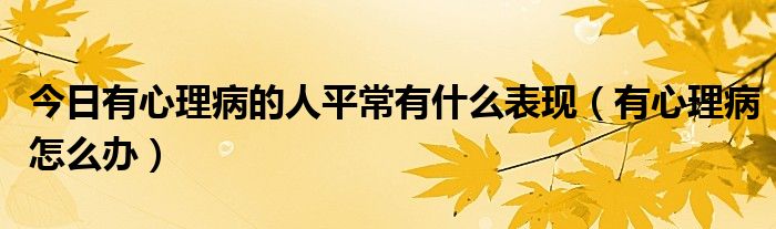 今日有心理病的人平常有什么表现（有心理病怎么办）