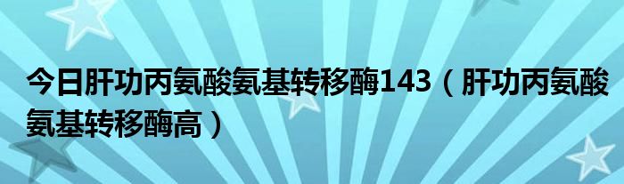 今日肝功丙氨酸氨基转移酶143（肝功丙氨酸氨基转移酶高）