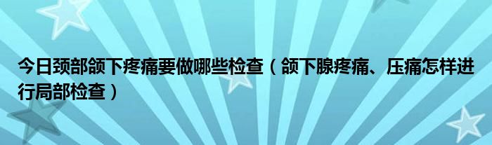 今日颈部颌下疼痛要做哪些检查（颌下腺疼痛、压痛怎样进行局部检查）