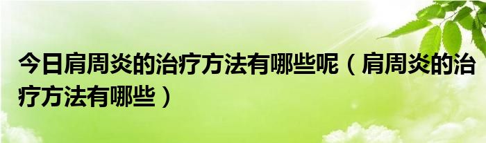 今日肩周炎的治疗方法有哪些呢（肩周炎的治疗方法有哪些）