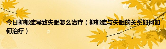 今日抑郁症导致失眠怎么治疗（抑郁症与失眠的关系如何如何治疗）