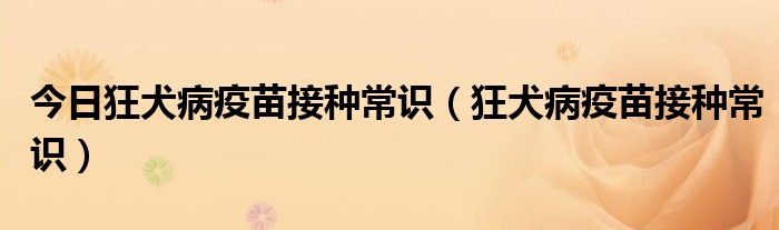 今日狂犬病疫苗接种常识（狂犬病疫苗接种常识）