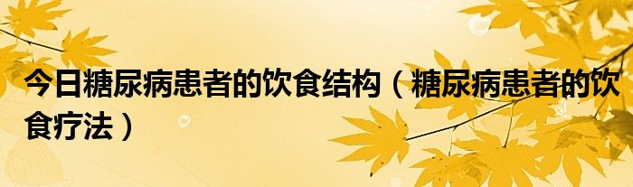 今日糖尿病患者的饮食结构（糖尿病患者的饮食疗法）