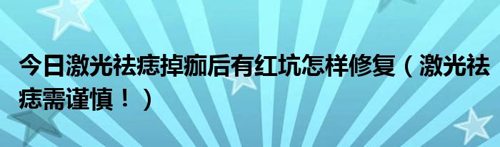 今日激光祛痣掉痂后有红坑怎样修复（激光祛痣需谨慎！）