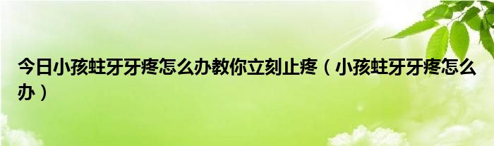 今日小孩蛀牙牙疼怎么办教你立刻止疼（小孩蛀牙牙疼怎么办）