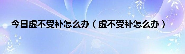 今日虚不受补怎么办（虚不受补怎么办）