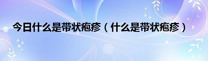 今日什么是带状疱疹（什么是带状疱疹）