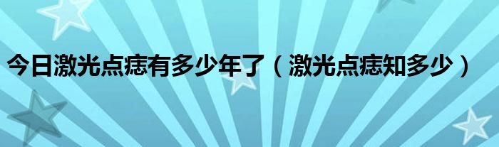 今日激光点痣有多少年了（激光点痣知多少）