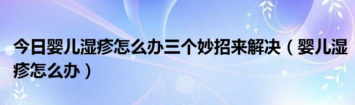 今日婴儿湿疹怎么办三个妙招来解决（婴儿湿疹怎么办）