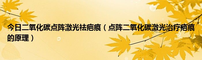 今日二氧化碳点阵激光祛疤痕（点阵二氧化碳激光治疗疤痕的原理）