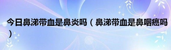 今日鼻涕带血是鼻炎吗（鼻涕带血是鼻咽癌吗）