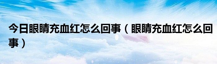 今日眼睛充血红怎么回事（眼睛充血红怎么回事）