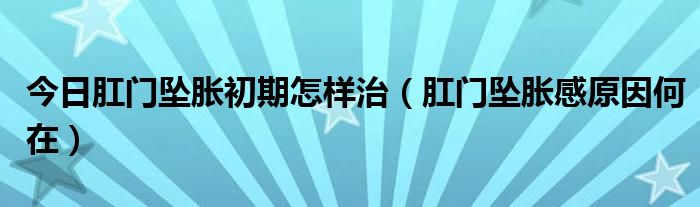 今日肛门坠胀初期怎样治（肛门坠胀感原因何在）