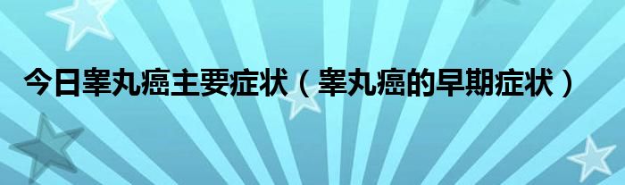 今日睾丸癌主要症状（睾丸癌的早期症状）