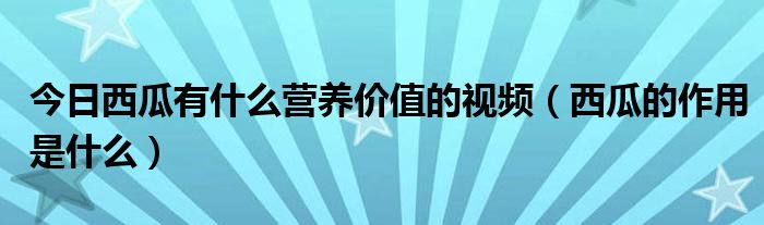 今日西瓜有什么营养价值的视频（西瓜的作用是什么）