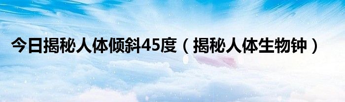 今日揭秘人体倾斜45度（揭秘人体生物钟）