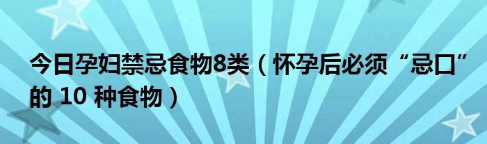 今日孕妇禁忌食物8类（怀孕后必须“忌口”的 10 种食物）