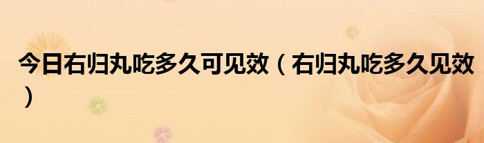 今日右归丸吃多久可见效（右归丸吃多久见效）