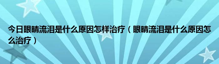 今日眼睛流泪是什么原因怎样治疗（眼睛流泪是什么原因怎么治疗）