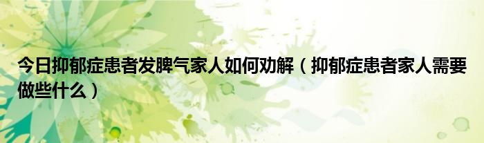 今日抑郁症患者发脾气家人如何劝解（抑郁症患者家人需要做些什么）