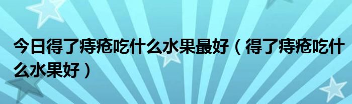 今日得了痔疮吃什么水果最好（得了痔疮吃什么水果好）