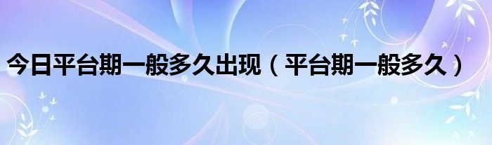 今日平台期一般多久出现（平台期一般多久）