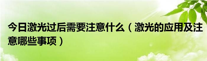 今日激光过后需要注意什么（激光的应用及注意哪些事项）