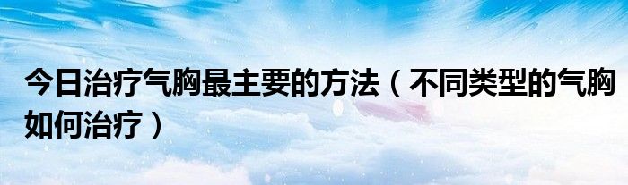 今日治疗气胸最主要的方法（不同类型的气胸如何治疗）