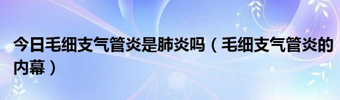 今日毛细支气管炎是肺炎吗（毛细支气管炎的内幕）