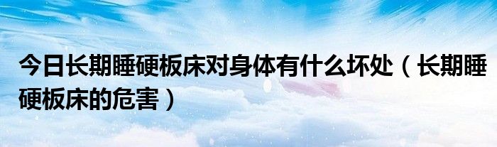 今日长期睡硬板床对身体有什么坏处（长期睡硬板床的危害）