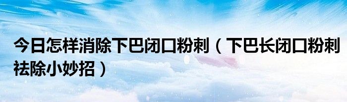 今日怎样消除下巴闭口粉刺（下巴长闭口粉刺祛除小妙招）