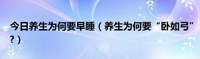 今日养生为何要早睡（养生为何要“卧如弓”?）