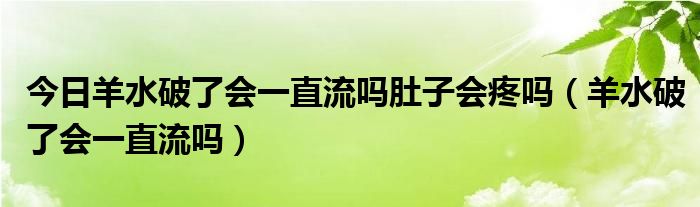 今日羊水破了会一直流吗肚子会疼吗（羊水破了会一直流吗）