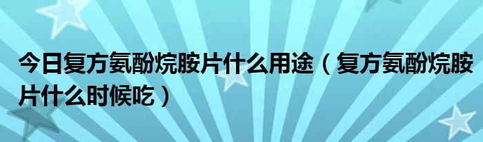 今日复方氨酚烷胺片什么用途（复方氨酚烷胺片什么时候吃）