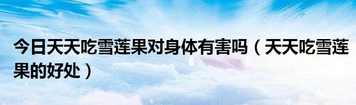 今日天天吃雪莲果对身体有害吗（天天吃雪莲果的好处）