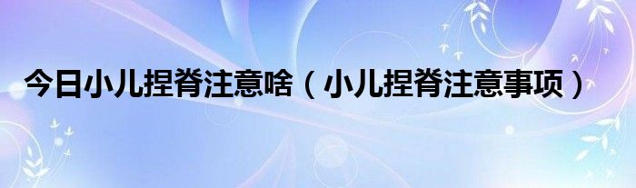 今日小儿捏脊注意啥（小儿捏脊注意事项）