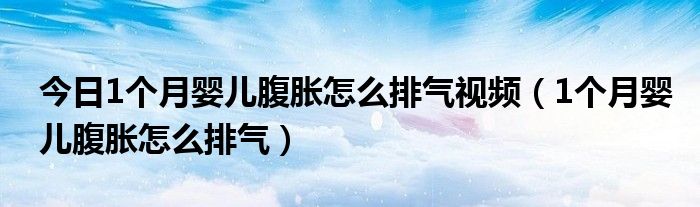 今日1个月婴儿腹胀怎么排气视频（1个月婴儿腹胀怎么排气）