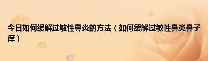 今日如何缓解过敏性鼻炎的方法（如何缓解过敏性鼻炎鼻子痒）