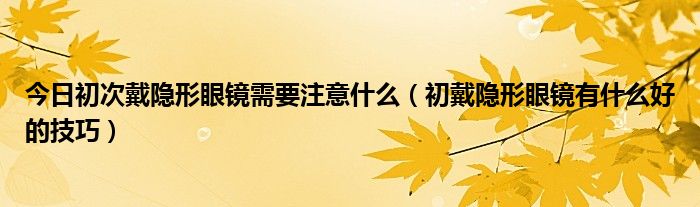 今日初次戴隐形眼镜需要注意什么（初戴隐形眼镜有什么好的技巧）