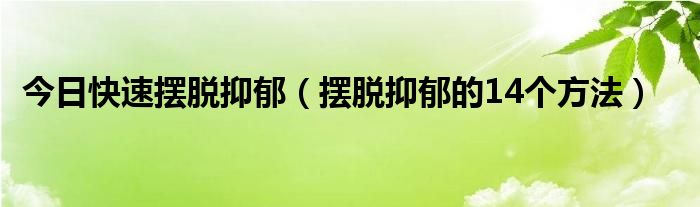 今日快速摆脱抑郁（摆脱抑郁的14个方法）